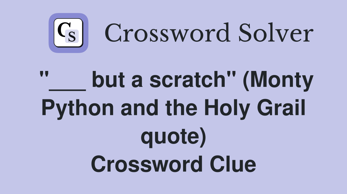 but a scratch" (Monty Python and the Holy Grail quote) - Crossword Clue